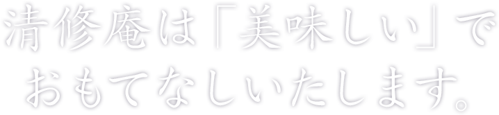 清修庵は「美味しい」でおもてなしいたします。